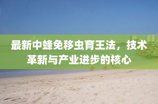 最新中蜂免移蟲育王法，技術(shù)革新與產(chǎn)業(yè)進步的核心