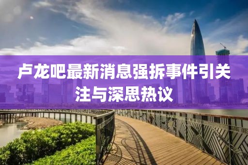 盧龍吧最新消息強拆事件引關(guān)注與深思熱議