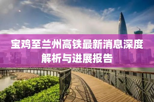 寶雞至蘭州高鐵最新消息深度解析與進(jìn)展報(bào)告