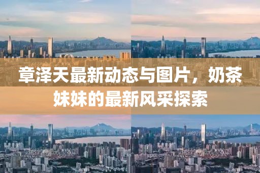 章澤天最新動(dòng)態(tài)與圖片，奶茶妹妹的最新風(fēng)采探索