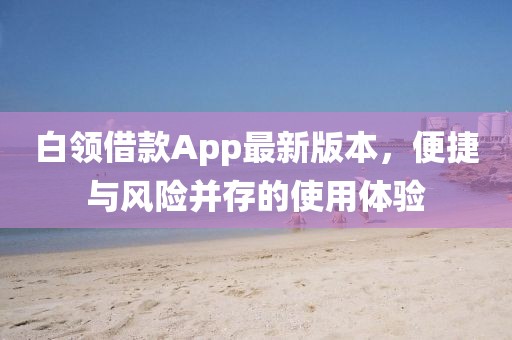 白領(lǐng)借款A(yù)pp最新版本，便捷與風(fēng)險(xiǎn)并存的使用體驗(yàn)
