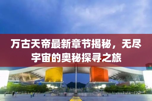 萬(wàn)古天帝最新章節(jié)揭秘，無(wú)盡宇宙的奧秘探尋之旅