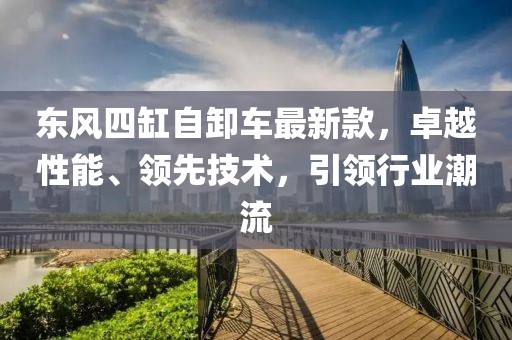 東風(fēng)四缸自卸車最新款，卓越性能、領(lǐng)先技術(shù)，引領(lǐng)行業(yè)潮流