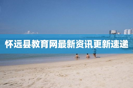 懷遠縣教育網(wǎng)最新資訊更新速遞