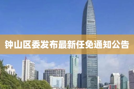 鐘山區(qū)委發(fā)布最新任免通知公告