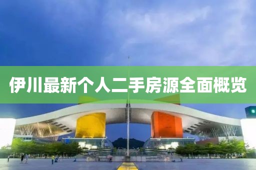 伊川最新個(gè)人二手房源全面概覽