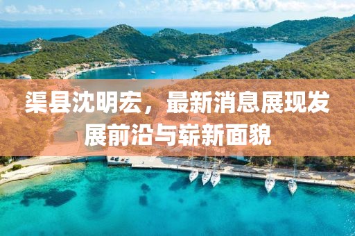 渠縣沈明宏，最新消息展現(xiàn)發(fā)展前沿與嶄新面貌