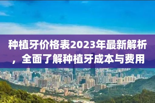 種植牙價格表2023年最新解析，全面了解種植牙成本與費用