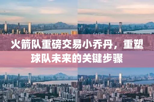 火箭隊重磅交易小喬丹，重塑球隊未來的關(guān)鍵步驟