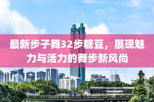 最新步子舞32步糖豆，展現(xiàn)魅力與活力的舞步新風(fēng)尚