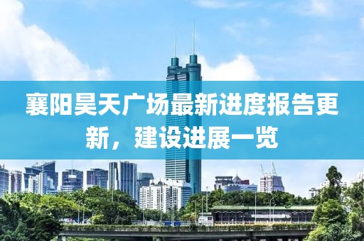 襄陽昊天廣場最新進(jìn)度報(bào)告更新，建設(shè)進(jìn)展一覽