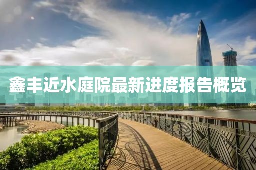 鑫豐近水庭院最新進度報告概覽