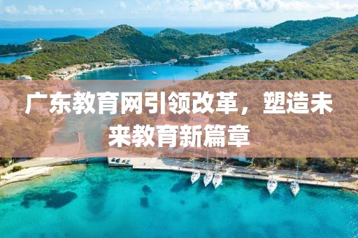 廣東教育網(wǎng)引領(lǐng)改革，塑造未來教育新篇章
