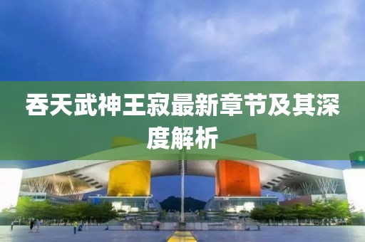 吞天武神王寂最新章節(jié)及其深度解析