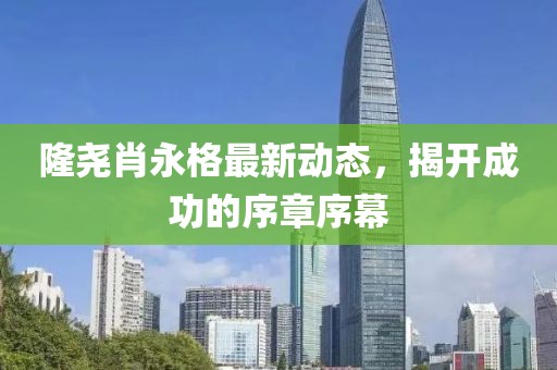 隆堯肖永格最新動(dòng)態(tài)，揭開(kāi)成功的序章序幕