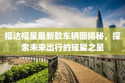 福達(dá)福星最新款車輛圖揭秘，探索未來出行的璀璨之星