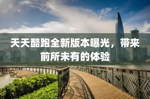 天天酷跑全新版本曝光，帶來前所未有的體驗(yàn)