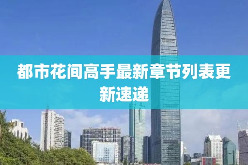 都市花間高手最新章節(jié)列表更新速遞