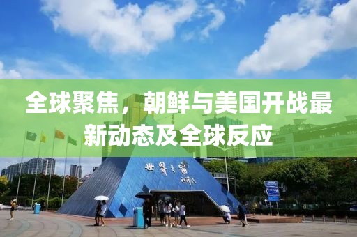 全球聚焦，朝鮮與美國(guó)開(kāi)戰(zhàn)最新動(dòng)態(tài)及全球反應(yīng)