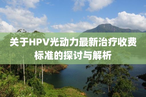 關(guān)于HPV光動(dòng)力最新治療收費(fèi)標(biāo)準(zhǔn)的探討與解析