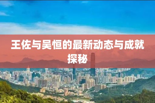 王佐與吳恒的最新動(dòng)態(tài)與成就探秘