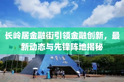 長嶺居金融街引領(lǐng)金融創(chuàng)新，最新動態(tài)與先鋒陣地揭秘