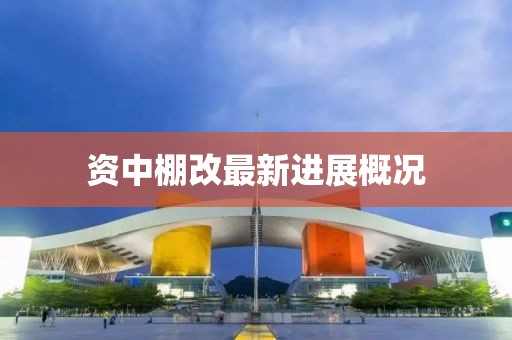 資中棚改最新進(jìn)展概況