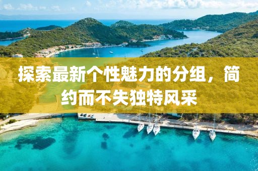 探索最新個(gè)性魅力的分組，簡(jiǎn)約而不失獨(dú)特風(fēng)采