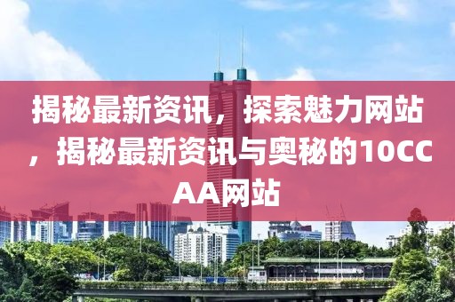 揭秘最新資訊，探索魅力網(wǎng)站，揭秘最新資訊與奧秘的10CCAA網(wǎng)站