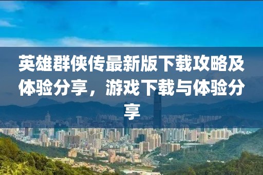 英雄群俠傳最新版下載攻略及體驗(yàn)分享，游戲下載與體驗(yàn)分享