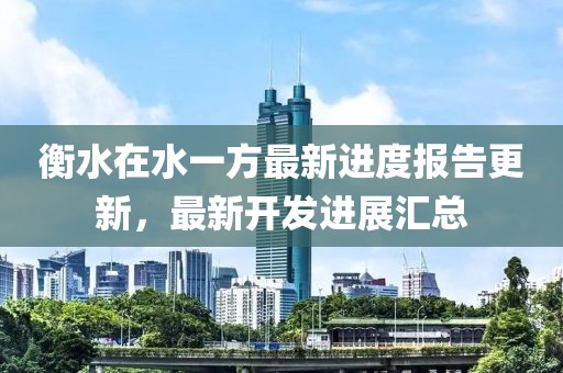 衡水在水一方最新進度報告更新，最新開發(fā)進展匯總
