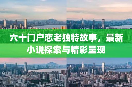 六十門戶戀老獨(dú)特故事，最新小說探索與精彩呈現(xiàn)
