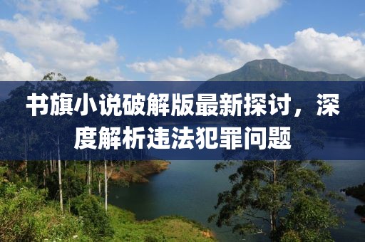 書(shū)旗小說(shuō)破解版最新探討，深度解析違法犯罪問(wèn)題