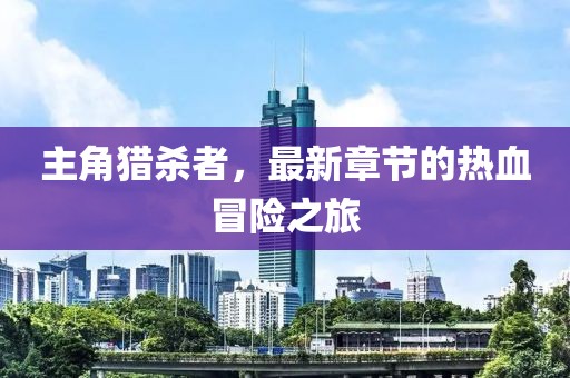 主角獵殺者，最新章節(jié)的熱血冒險(xiǎn)之旅