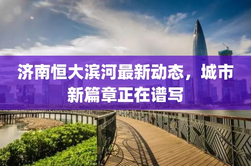 濟南恒大濱河最新動態(tài)，城市新篇章正在譜寫