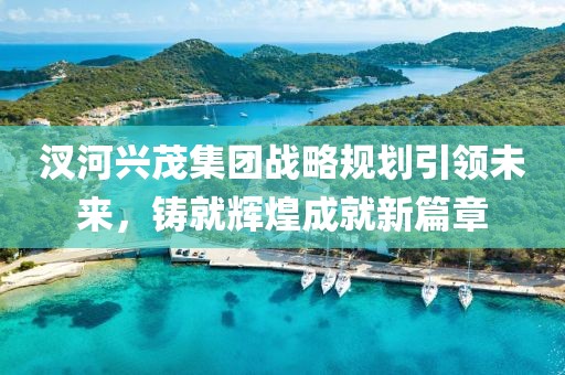 汊河興茂集團戰(zhàn)略規(guī)劃引領(lǐng)未來，鑄就輝煌成就新篇章