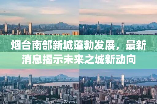 煙臺(tái)南部新城蓬勃發(fā)展，最新消息揭示未來之城新動(dòng)向