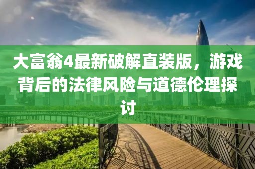 大富翁4最新破解直裝版，游戲背后的法律風險與道德倫理探討
