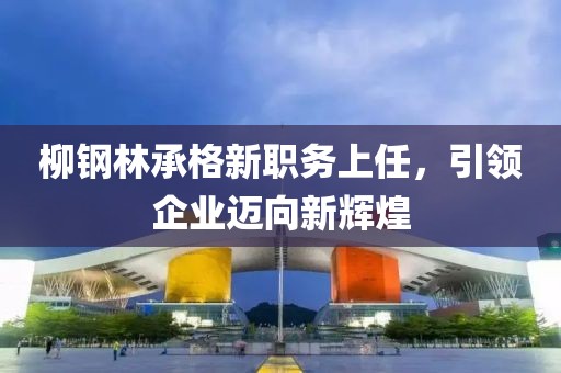 柳鋼林承格新職務上任，引領企業(yè)邁向新輝煌