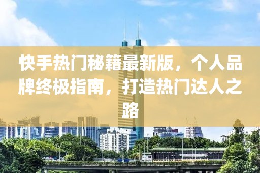 快手熱門秘籍最新版，個(gè)人品牌終極指南，打造熱門達(dá)人之路