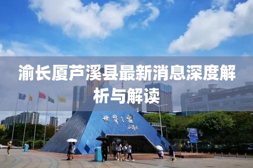 渝長廈蘆溪縣最新消息深度解析與解讀