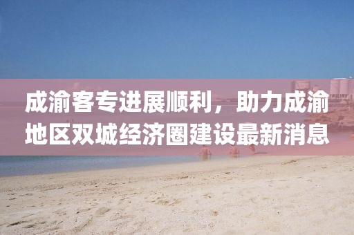 成渝客專進(jìn)展順利，助力成渝地區(qū)雙城經(jīng)濟(jì)圈建設(shè)最新消息