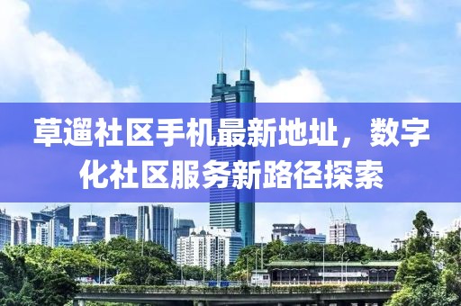 草遛社區(qū)手機(jī)最新地址，數(shù)字化社區(qū)服務(wù)新路徑探索