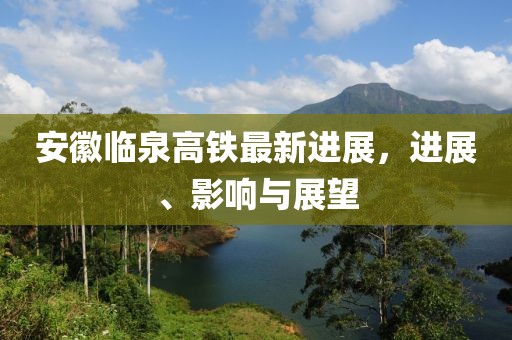 安徽臨泉高鐵最新進展，進展、影響與展望