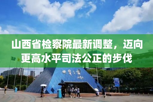 山西省檢察院最新調(diào)整，邁向更高水平司法公正的步伐