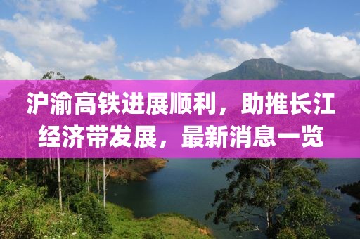 滬渝高鐵進(jìn)展順利，助推長(zhǎng)江經(jīng)濟(jì)帶發(fā)展，最新消息一覽
