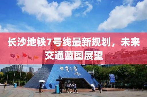 長(zhǎng)沙地鐵7號(hào)線最新規(guī)劃，未來(lái)交通藍(lán)圖展望