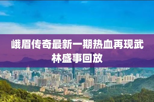 峨眉傳奇最新一期熱血再現(xiàn)武林盛事回放