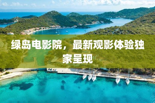 綠島電影院，最新觀影體驗(yàn)獨(dú)家呈現(xiàn)