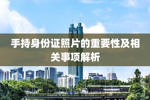 手持身份證照片的重要性及相關(guān)事項(xiàng)解析
